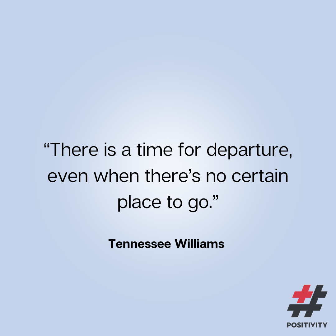 “There is a time for departure, even when there’s no certain place to go.” -- Tennessee Williams 